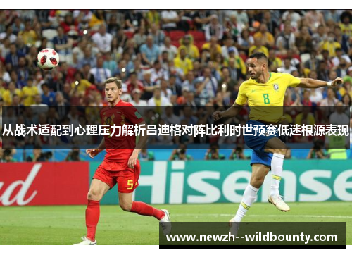 从战术适配到心理压力解析吕迪格对阵比利时世预赛低迷根源表现 从战术适配到心理压力解析吕迪格对阵比利时世预赛低迷根源表现