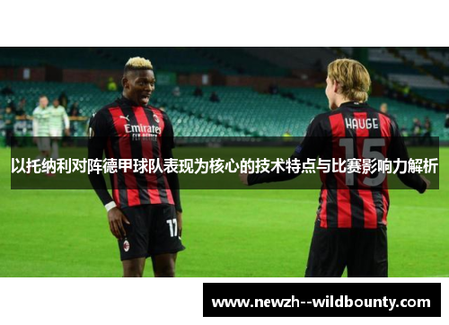 以托纳利对阵德甲球队表现为核心的技术特点与比赛影响力解析