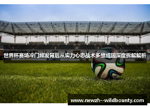 世界杯赛场冷门频发背后从实力心态战术多维成因深度拆解解析