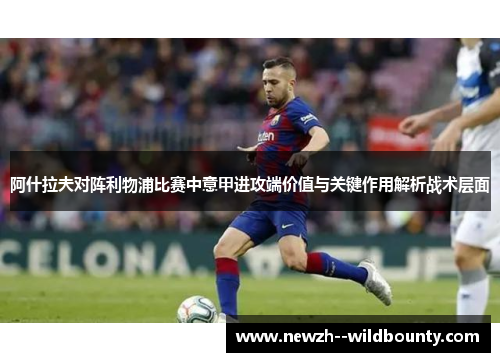 阿什拉夫对阵利物浦比赛中意甲进攻端价值与关键作用解析战术层面
