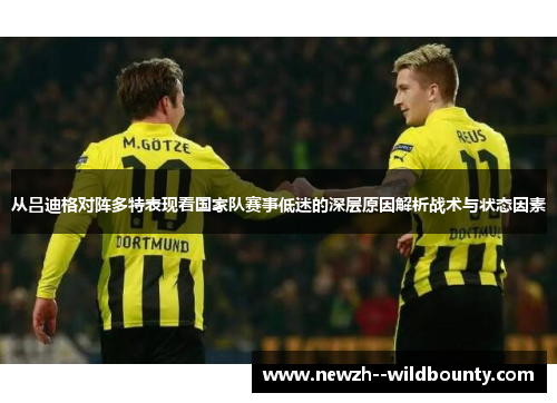 从吕迪格对阵多特表现看国家队赛事低迷的深层原因解析战术与状态因素