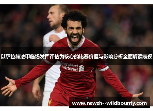 以萨拉赫法甲临场发挥评估为核心的比赛价值与影响分析全面解读表现