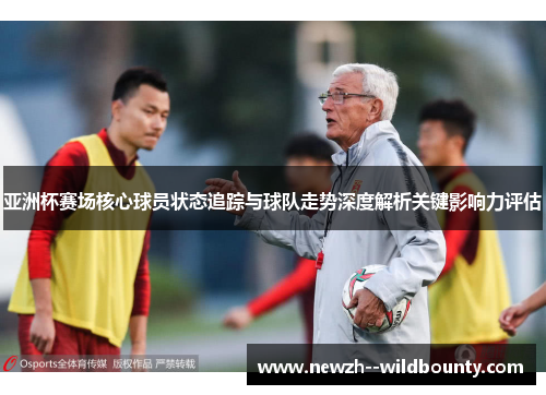 亚洲杯赛场核心球员状态追踪与球队走势深度解析关键影响力评估