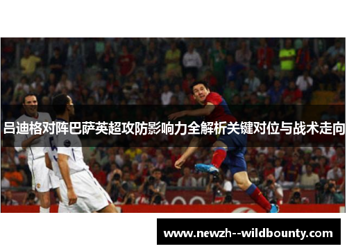 吕迪格对阵巴萨英超攻防影响力全解析关键对位与战术走向