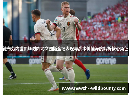 德布劳内世俱杯对阵尤文图斯全场表现与战术价值深度解析核心角色