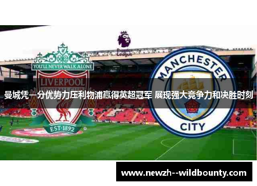 曼城凭一分优势力压利物浦赢得英超冠军 展现强大竞争力和决胜时刻