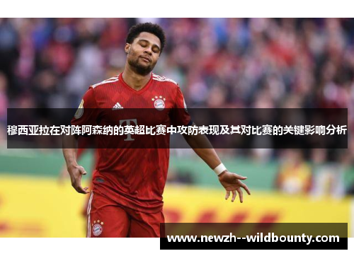穆西亚拉在对阵阿森纳的英超比赛中攻防表现及其对比赛的关键影响分析